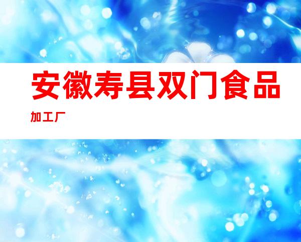 安徽寿县双门食品加工厂