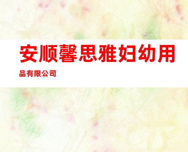 安顺馨思雅妇幼用品有限公司