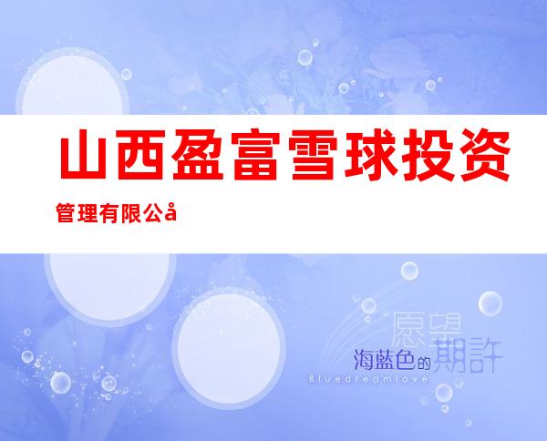 山西盈富雪球投资管理有限公司