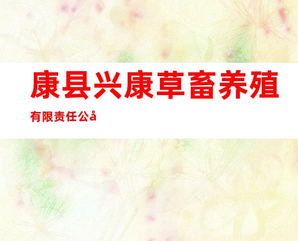 康县兴康草畜养殖有限责任公司