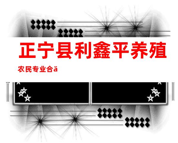 正宁县利鑫平养殖农民专业合作社