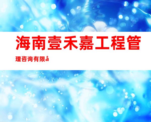海南壹禾嘉工程管理咨询有限公司