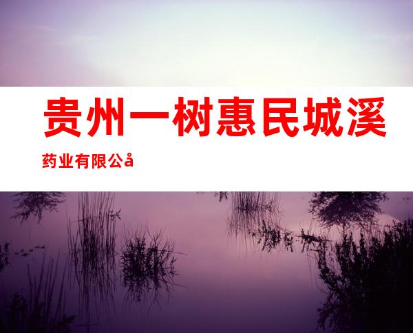 贵州一树惠民城溪药业有限公司
