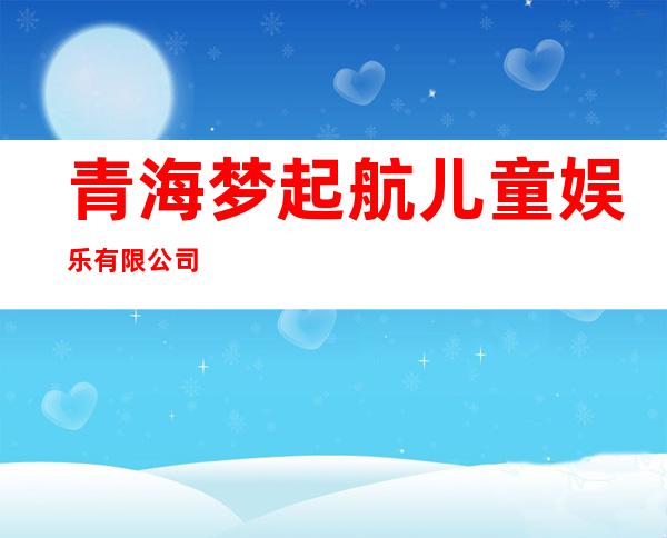 青海梦起航儿童娱乐有限公司