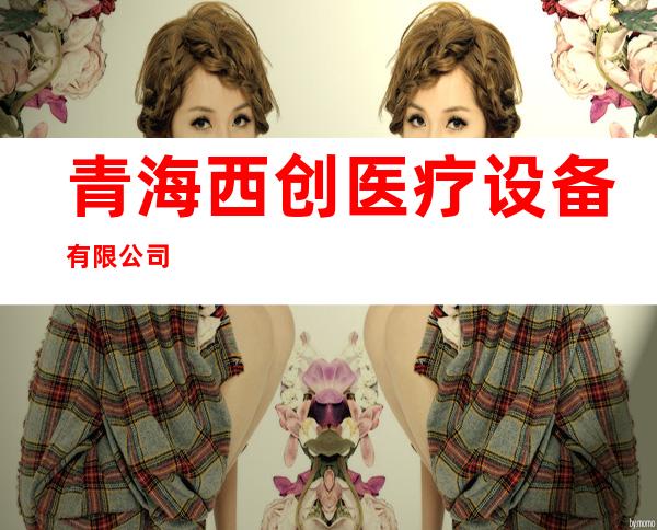 青海西创医疗设备有限公司